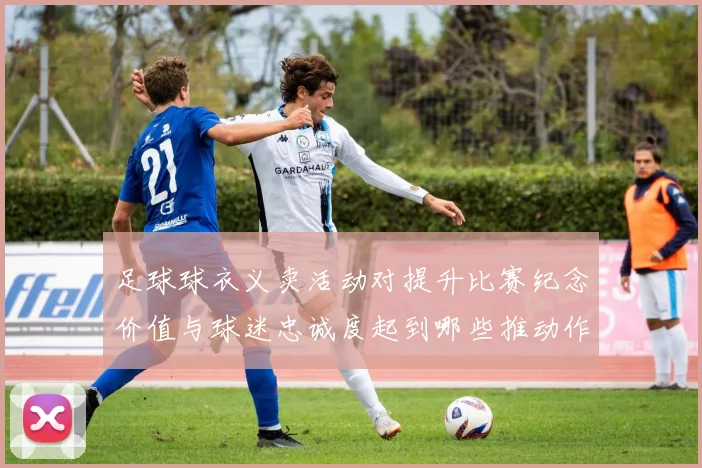 足球球衣义卖活动对提升比赛纪念价值与球迷忠诚度起到哪些推动作用